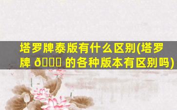 塔罗牌泰版有什么区别(塔罗牌 🐒 的各种版本有区别吗)